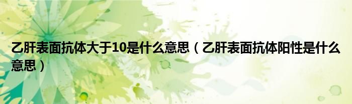 乙肝表面抗體大于10是什么意思（乙肝表面抗體陽(yáng)性是什么意思）