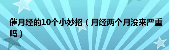 催月經(jīng)的10個(gè)小妙招（月經(jīng)兩個(gè)月沒(méi)來(lái)嚴(yán)重嗎）