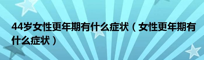 44歲女性更年期有什么癥狀（女性更年期有什么癥狀）