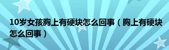 10歲女孩胸上有硬塊怎么回事（胸上有硬塊怎么回事）