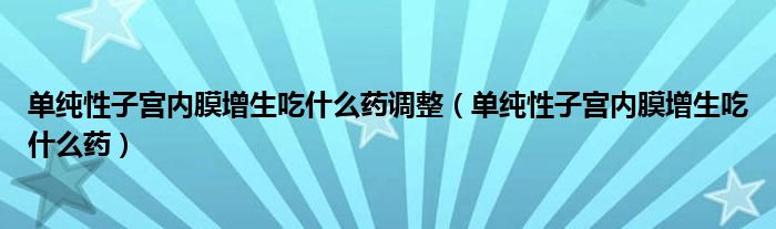 單純性子宮內(nèi)膜增生吃什么藥調(diào)整（單純性子宮內(nèi)膜增生吃什么藥）