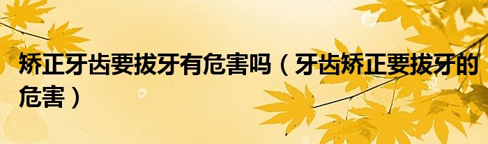 矯正牙齒要拔牙有危害嗎（牙齒矯正要拔牙的危害）