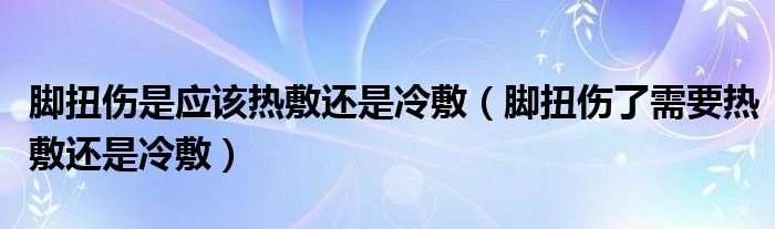 腳扭傷是應該熱敷還是冷敷（腳扭傷了需要熱敷還是冷敷）