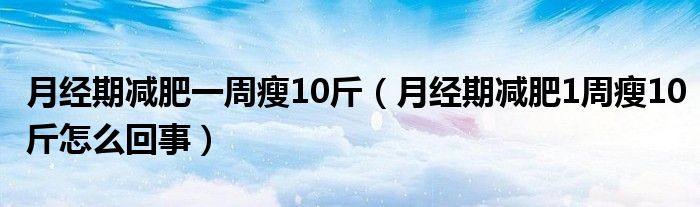 月經期減肥一周瘦10斤（月經期減肥1周瘦10斤怎么回事）