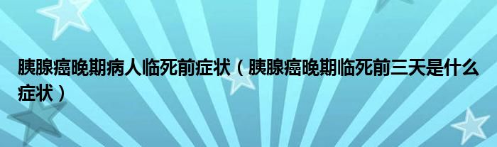 胰腺癌晚期病人臨死前癥狀（胰腺癌晚期臨死前三天是什么癥狀）