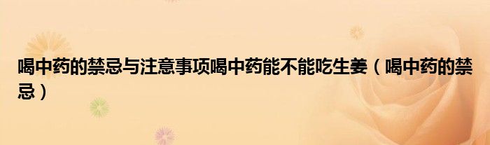 喝中藥的禁忌與注意事項(xiàng)喝中藥能不能吃生姜（喝中藥的禁忌）