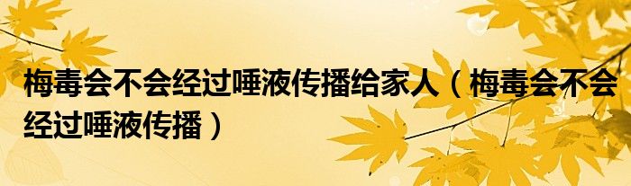 梅毒會(huì)不會(huì)經(jīng)過(guò)唾液傳播給家人（梅毒會(huì)不會(huì)經(jīng)過(guò)唾液傳播）