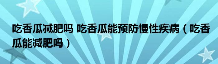 吃香瓜減肥嗎 吃香瓜能預(yù)防慢性疾?。ǔ韵愎夏軠p肥嗎）