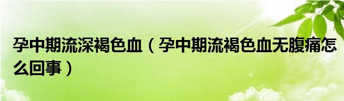 孕中期流深褐色血（孕中期流褐色血無腹痛怎么回事）