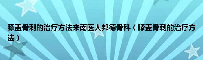 膝蓋骨刺的治療方法來(lái)南醫(yī)大邦德骨科（膝蓋骨刺的治療方法）