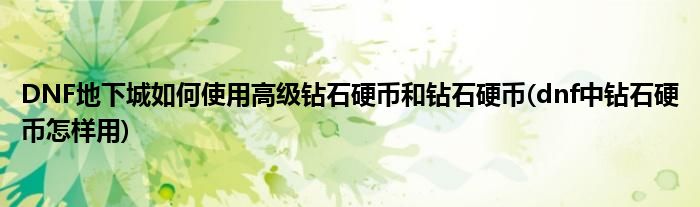 DNF地下城如何使用高級(jí)鉆石硬幣和鉆石硬幣(dnf中鉆石硬幣怎樣用)