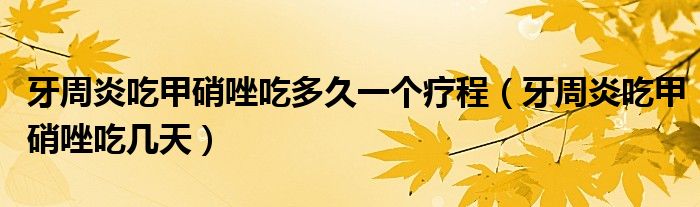 牙周炎吃甲硝唑吃多久一個(gè)療程（牙周炎吃甲硝唑吃幾天）