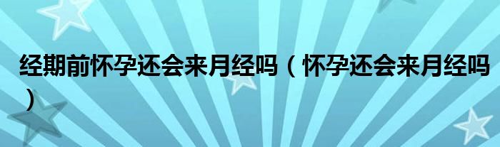 經(jīng)期前懷孕還會來月經(jīng)嗎（懷孕還會來月經(jīng)嗎）