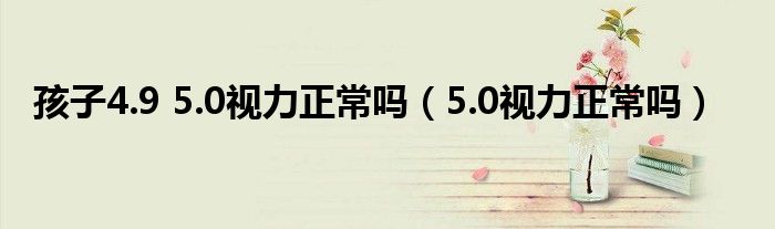 孩子4.9 5.0視力正常嗎（5.0視力正常嗎）