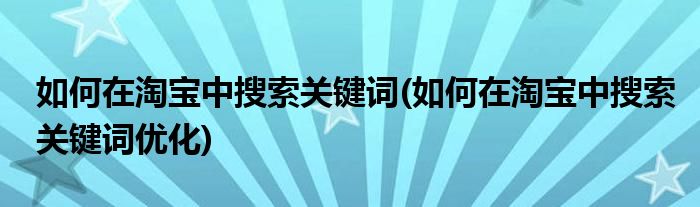 如何在淘寶中搜索關鍵詞(如何在淘寶中搜索關鍵詞優(yōu)化)