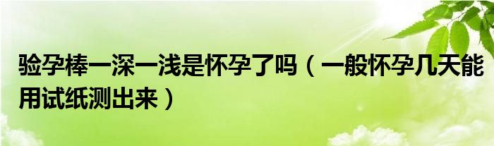 驗孕棒一深一淺是懷孕了嗎（一般懷孕幾天能用試紙測出來）