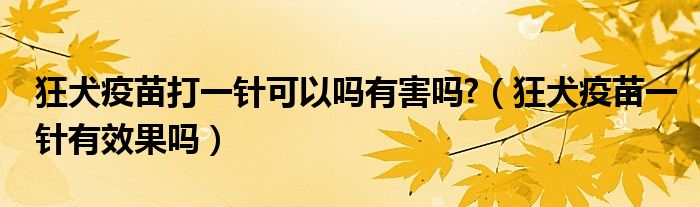 狂犬疫苗打一針可以嗎有害嗎?（狂犬疫苗一針有效果嗎）