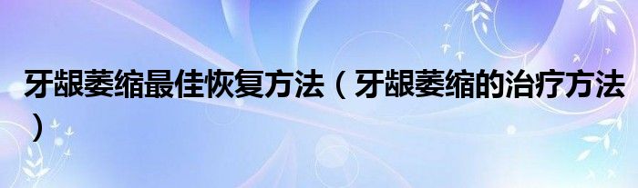 牙齦萎縮最佳恢復(fù)方法（牙齦萎縮的治療方法）