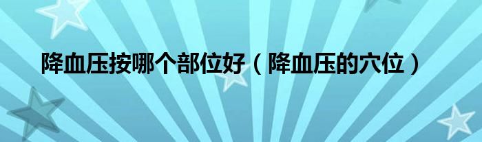 降血壓按哪個(gè)部位好（降血壓的穴位）