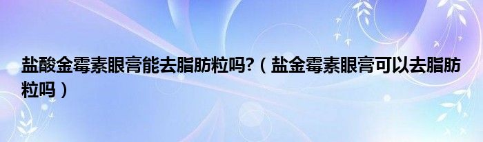 鹽酸金霉素眼膏能去脂肪粒嗎?（鹽金霉素眼膏可以去脂肪粒嗎）