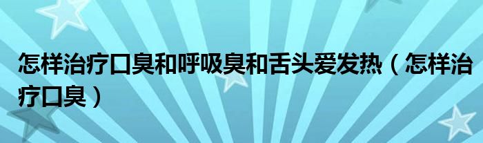 怎樣治療口臭和呼吸臭和舌頭愛(ài)發(fā)熱（怎樣治療口臭）