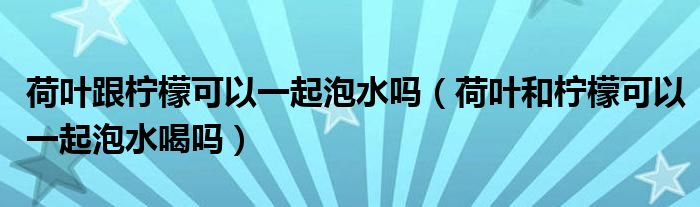 荷葉跟檸檬可以一起泡水嗎（荷葉和檸檬可以一起泡水喝嗎）