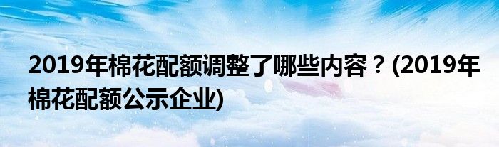 2019年棉花配額調(diào)整了哪些內(nèi)容？(2019年棉花配額公示企業(yè))