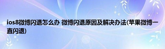 ios8微博閃退怎么辦 微博閃退原因及解決辦法(蘋果微博一直閃退)