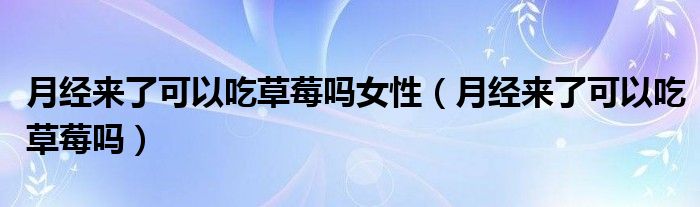 月經(jīng)來(lái)了可以吃草莓嗎女性（月經(jīng)來(lái)了可以吃草莓嗎）