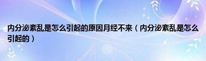 內(nèi)分泌紊亂是怎么引起的原因月經(jīng)不來(lái)（內(nèi)分泌紊亂是怎么引起的）