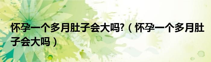 懷孕一個(gè)多月肚子會(huì)大嗎?（懷孕一個(gè)多月肚子會(huì)大嗎）