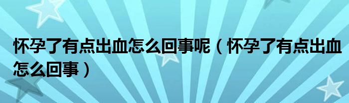 懷孕了有點出血怎么回事呢（懷孕了有點出血怎么回事）