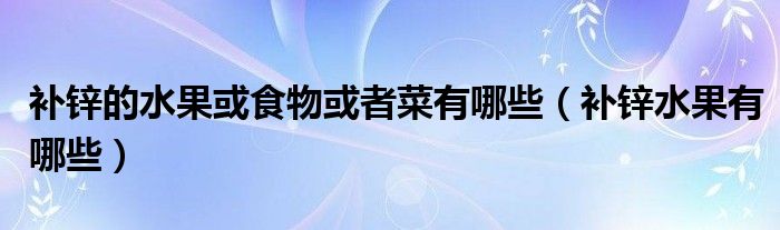 補(bǔ)鋅的水果或食物或者菜有哪些（補(bǔ)鋅水果有哪些）