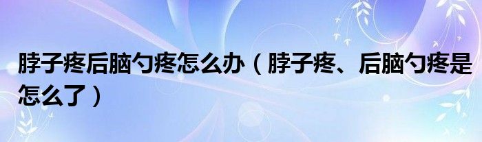 脖子疼后腦勺疼怎么辦（脖子疼、后腦勺疼是怎么了）