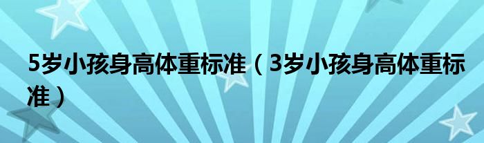 5歲小孩身高體重標(biāo)準(zhǔn)（3歲小孩身高體重標(biāo)準(zhǔn)）