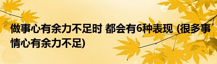 做事心有余力不足時(shí) 都會(huì)有6種表現(xiàn) (很多事情心有余力不足)