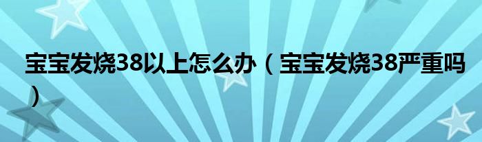 寶寶發(fā)燒38以上怎么辦（寶寶發(fā)燒38嚴重嗎）