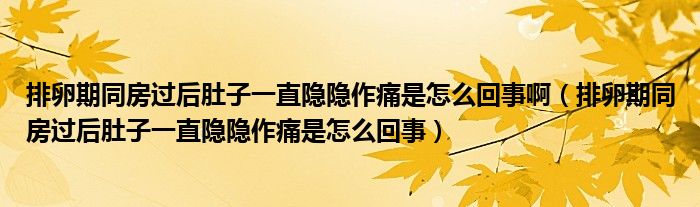 排卵期同房過后肚子一直隱隱作痛是怎么回事?。ㄅ怕哑谕窟^后肚子一直隱隱作痛是怎么回事）