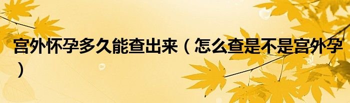 宮外懷孕多久能查出來（怎么查是不是宮外孕）