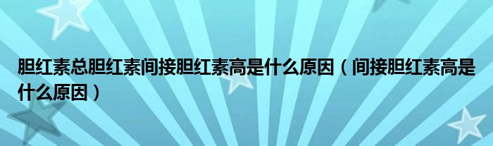 膽紅素總膽紅素間接膽紅素高是什么原因（間接膽紅素高是什么原因）