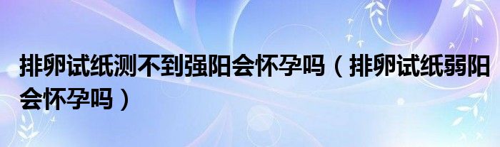 排卵試紙測不到強(qiáng)陽會(huì)懷孕嗎（排卵試紙弱陽會(huì)懷孕嗎）