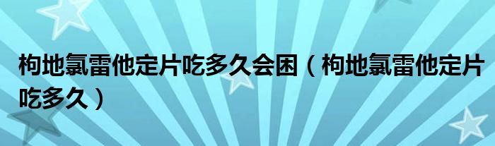 枸地氯雷他定片吃多久會(huì)困（枸地氯雷他定片吃多久）