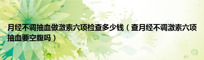 月經(jīng)不調(diào)抽血做激素六項檢查多少錢（查月經(jīng)不調(diào)激素六項抽血要空腹嗎）