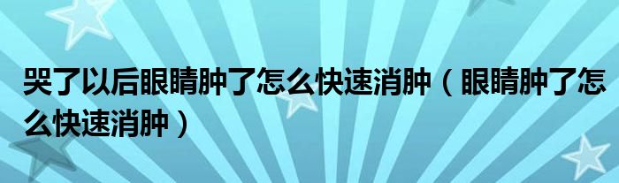 哭了以后眼睛腫了怎么快速消腫（眼睛腫了怎么快速消腫）