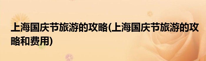 上海國(guó)慶節(jié)旅游的攻略(上海國(guó)慶節(jié)旅游的攻略和費(fèi)用)