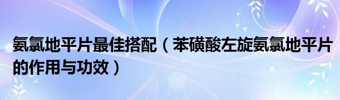 氨氯地平片最佳搭配（苯磺酸左旋氨氯地平片的作用與功效）