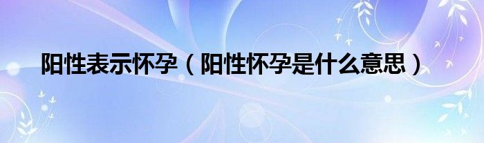 陽性表示懷孕（陽性懷孕是什么意思）