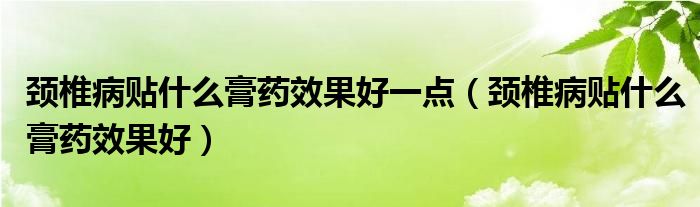 頸椎病貼什么膏藥效果好一點（頸椎病貼什么膏藥效果好）