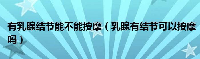 有乳腺結(jié)節(jié)能不能按摩（乳腺有結(jié)節(jié)可以按摩嗎）