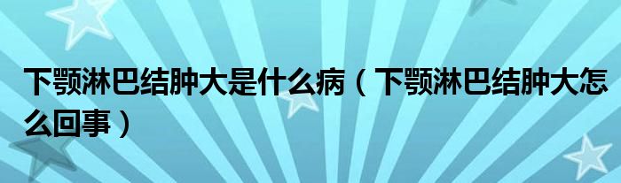 下顎淋巴結(jié)腫大是什么?。ㄏ骂€淋巴結(jié)腫大怎么回事）